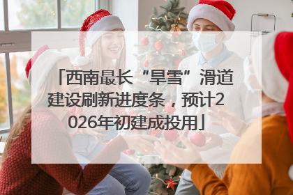 西南最长“旱雪”滑道建设刷新进度条，预计2026年初建成投用