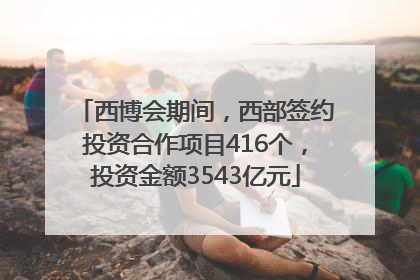 西博会期间，西部签约投资合作项目416个，投资金额3543亿元