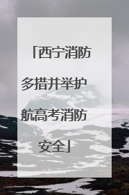西宁消防多措并举护航高考消防安全