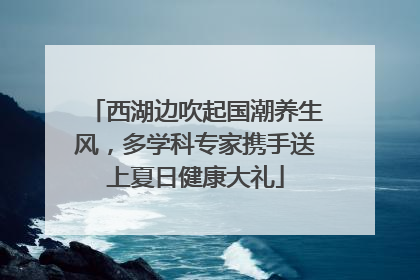 西湖边吹起国潮养生风，多学科专家携手送上夏日健康大礼