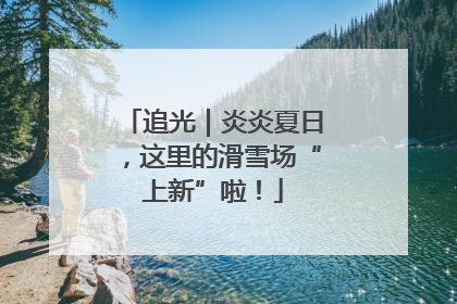 追光｜炎炎夏日，这里的滑雪场“上新”啦！