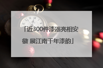 近300件漆器亮相安徽 展江南千年漆韵