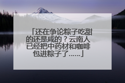 还在争论粽子吃甜的还是咸的？云南人已经把中药材和咖啡包进粽子了……