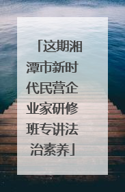 这期湘潭市新时代民营企业家研修班专讲法治素养