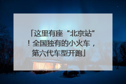 这里有座“北京站”！全国独有的小火车，第六代车型开跑