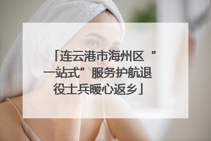 连云港市海州区“一站式”服务护航退役士兵暖心返乡