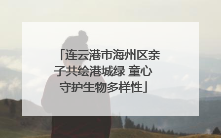 连云港市海州区亲子共绘港城绿 童心守护生物多样性