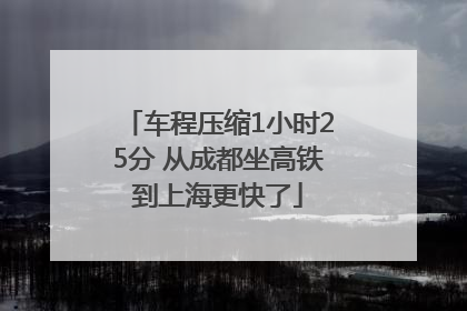 车程压缩1小时25分 从成都坐高铁到上海更快了