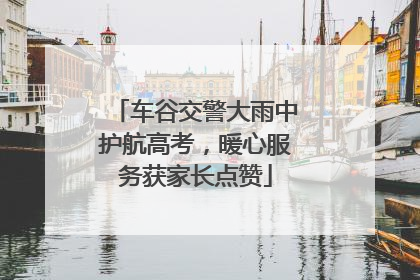 车谷交警大雨中护航高考，暖心服务获家长点赞