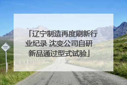 辽宁制造再度刷新行业纪录 沈变公司自研新品通过型式试验