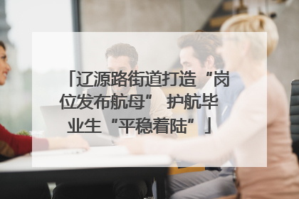 辽源路街道打造“岗位发布航母” 护航毕业生“平稳着陆”