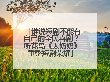 谁说短剧不能有自己的全民喜剧？听花岛《太奶奶》重整短剧荣耀