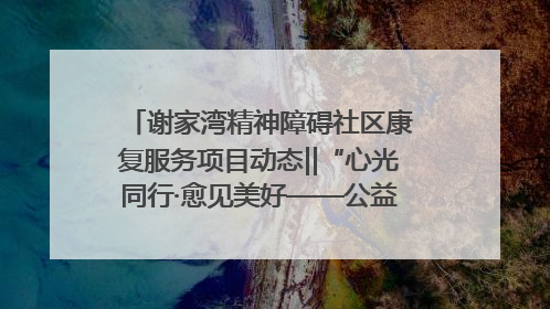 谢家湾精神障碍社区康复服务项目动态‖“心光同行·愈见美好——公益讲堂与健康义诊”活动