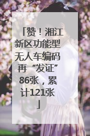 赞！湘江新区功能型无人车编码再“发证”86张，累计121张