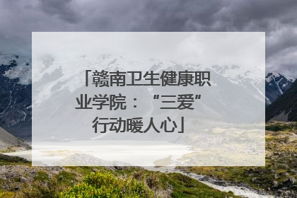 赣南卫生健康职业学院：“三爱”行动暖人心