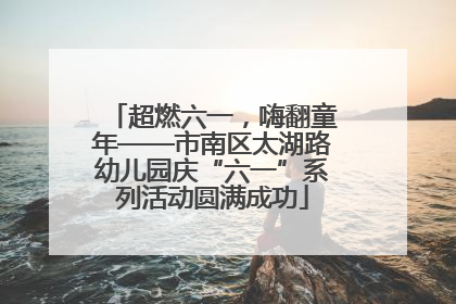 超燃六一，嗨翻童年——市南区太湖路幼儿园庆“六一”系列活动圆满成功
