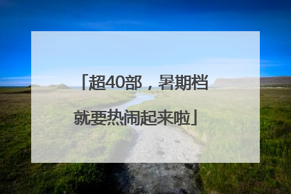 超40部，暑期档就要热闹起来啦