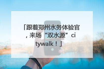 跟着郑州水务体验官，来场“双水源”citywalk！
