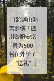 跨越山海寄乡情！四川资阳安岳县为500名在外学子“送礼”