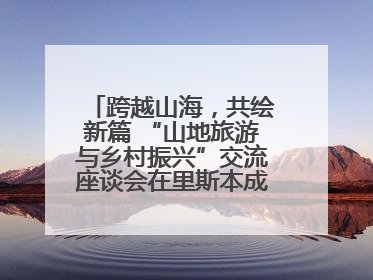 跨越山海，共绘新篇 “山地旅游与乡村振兴”交流座谈会在里斯本成功举办