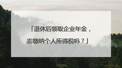 退休后领取企业年金，需缴纳个人所得税吗？
