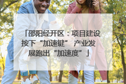 邵阳经开区：项目建设按下“加速键” 产业发展跑出“加速度”