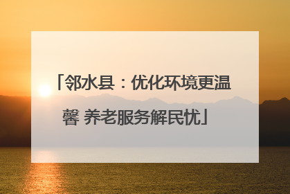 邻水县：优化环境更温馨 养老服务解民忧