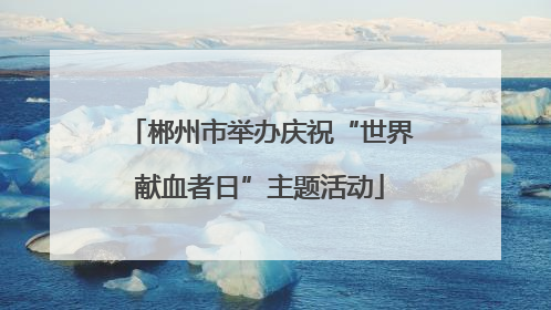 郴州市举办庆祝“世界献血者日”主题活动