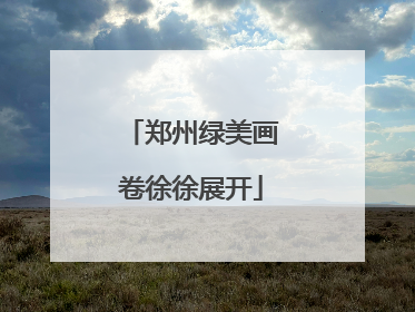 郑州绿美画卷徐徐展开