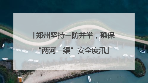 郑州坚持三防并举，确保“两河一渠”安全度汛
