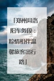 郑州局洛阳车务段：粽情相伴温馨旅客出行路