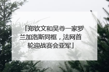 郑钦文和吴尊一家罗兰加洛斯同框，法网首轮迎战赛会亚军