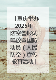 重庆举办2025年防空警报试鸣放暨国防动员（人民防空）宣传教育活动