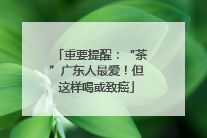 重要提醒：“茶”广东人最爱！但这样喝或致癌