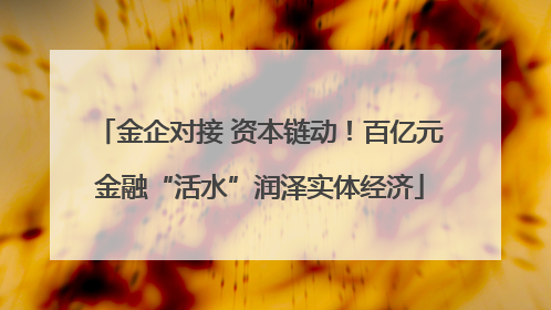金企对接 资本链动！百亿元金融“活水”润泽实体经济