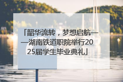 韶华流转，梦想启航——湖南铁道职院举行2025届学生毕业典礼