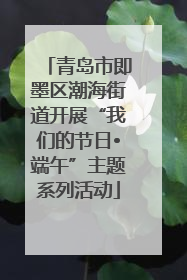 青岛市即墨区潮海街道开展“我们的节日•端午”主题系列活动