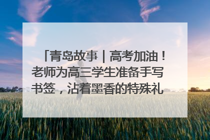 青岛故事｜高考加油！老师为高三学生准备手写书签，沾着墨香的特殊礼物有满满的祝福