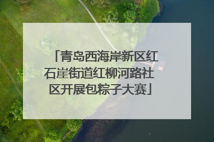 青岛西海岸新区红石崖街道红柳河路社区开展包粽子大赛