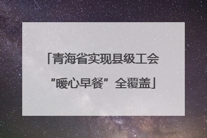 青海省实现县级工会“暖心早餐”全覆盖