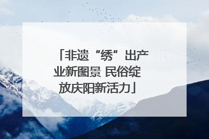 非遗“绣”出产业新图景 民俗绽放庆阳新活力