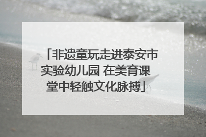 非遗童玩走进泰安市实验幼儿园 在美育课堂中轻触文化脉搏