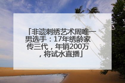 非遗刺绣艺术周唯一男选手：17年绣龄家传三代，年销200万，将试水直播
