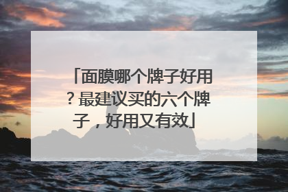 面膜哪个牌子好用？最建议买的六个牌子，好用又有效