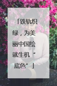 铁轨织绿，为美丽中国绘就生机“底色”