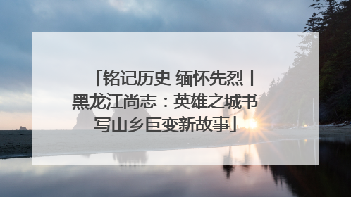 铭记历史 缅怀先烈丨黑龙江尚志：英雄之城书写山乡巨变新故事