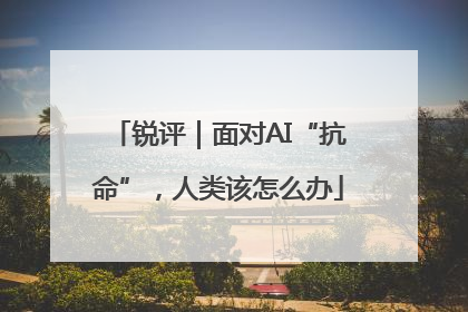 锐评｜面对AI“抗命”，人类该怎么办