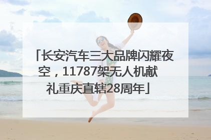 长安汽车三大品牌闪耀夜空，11787架无人机献礼重庆直辖28周年