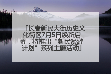 长春新民大街历史文化街区7月5日焕新启幕，将推出“新民漫游计划”系列主题活动