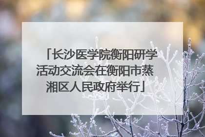 长沙医学院衡阳研学活动交流会在衡阳市蒸湘区人民政府举行